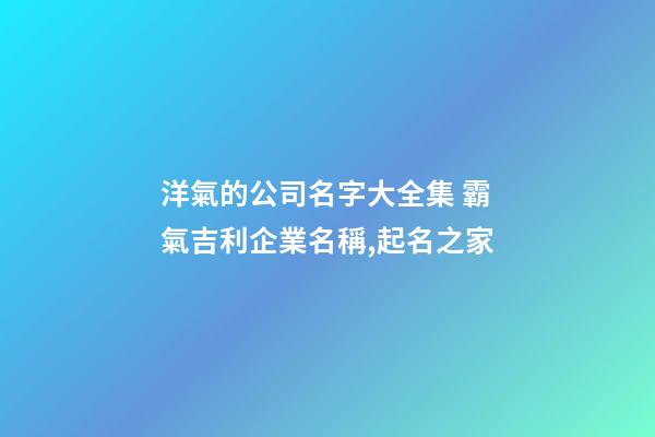 洋氣的公司名字大全集 霸氣吉利企業名稱,起名之家-第1張-公司起名-玄機派